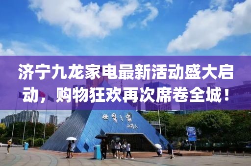 濟(jì)寧九龍家電最新活動(dòng)盛大啟動(dòng)，購(gòu)物狂歡再次席卷全城！