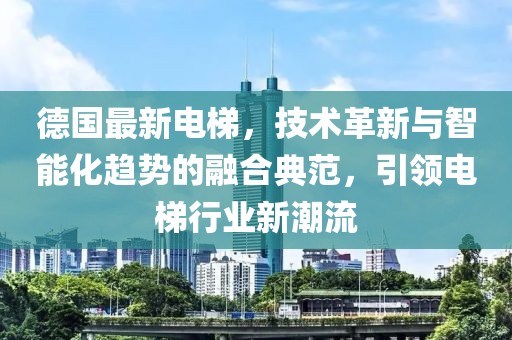 德國(guó)最新電梯，技術(shù)革新與智能化趨勢(shì)的融合典范，引領(lǐng)電梯行業(yè)新潮流