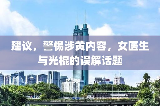 建議，警惕涉黃內(nèi)容，女醫(yī)生與光棍的誤解話題