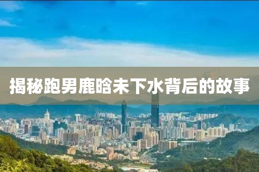 揭秘跑男鹿晗未下水背后的故事