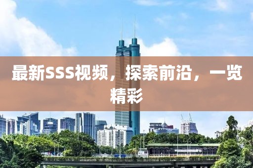 最新SSS視頻，探索前沿，一覽精彩