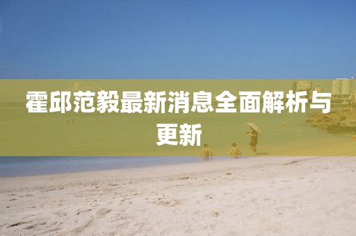 霍邱范毅最新消息全面解析與更新