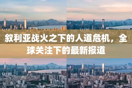 敘利亞戰(zhàn)火之下的人道危機，全球關(guān)注下的最新報道