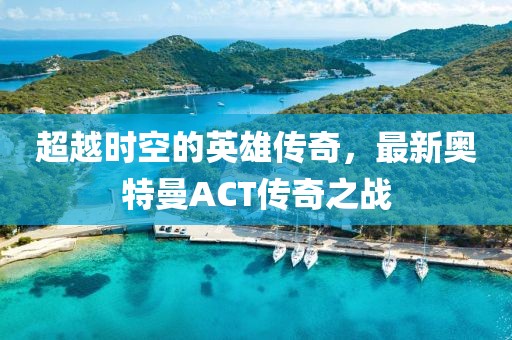 超越時(shí)空的英雄傳奇，最新奧特曼ACT傳奇之戰(zhàn)