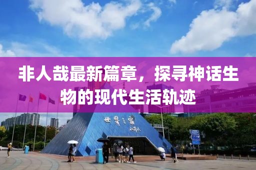 非人哉最新篇章，探尋神話生物的現(xiàn)代生活軌跡
