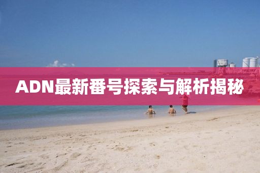 ADN最新番號探索與解析揭秘