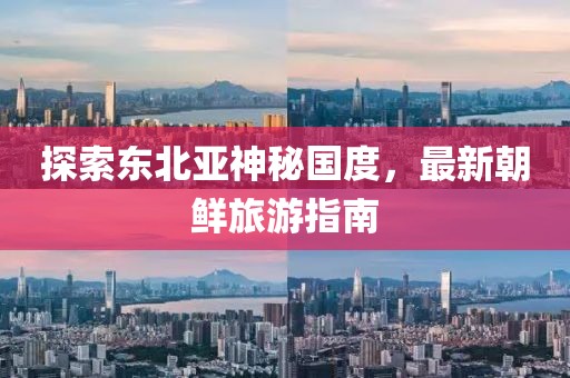 探索東北亞神秘國度，最新朝鮮旅游指南