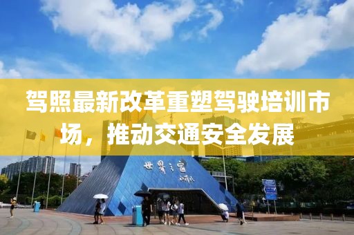 駕照最新改革重塑駕駛培訓(xùn)市場，推動交通安全發(fā)展