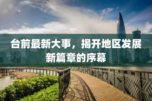 臺前最新大事，揭開地區(qū)發(fā)展新篇章的序幕