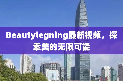 Beautylegning最新視頻，探索美的無限可能