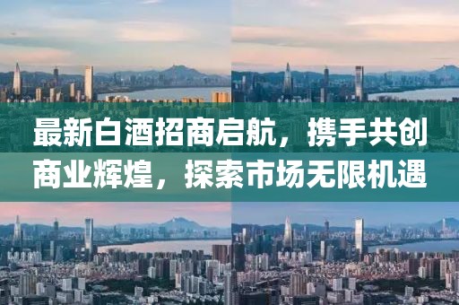 最新白酒招商啟航，攜手共創(chuàng)商業(yè)輝煌，探索市場無限機(jī)遇