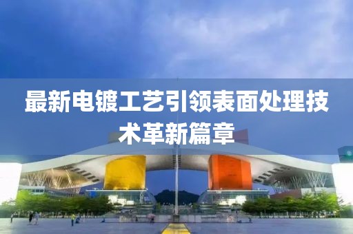最新電鍍工藝引領(lǐng)表面處理技術(shù)革新篇章