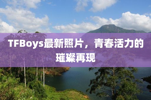 TFBoys最新照片，青春活力的璀璨再現(xiàn)