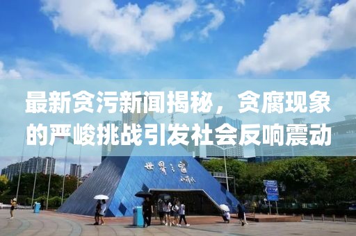最新貪污新聞揭秘，貪腐現(xiàn)象的嚴(yán)峻挑戰(zhàn)引發(fā)社會(huì)反響震動(dòng)