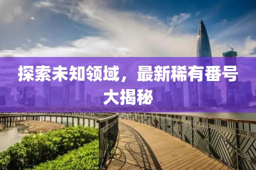 探索未知領(lǐng)域，最新稀有番號(hào)大揭秘