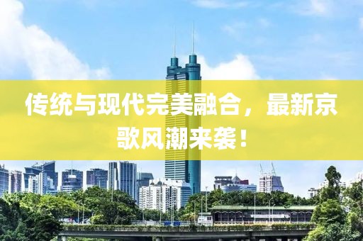 傳統(tǒng)與現(xiàn)代完美融合，最新京歌風(fēng)潮來襲！