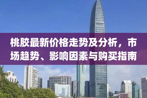 桃膠最新價格走勢及分析，市場趨勢、影響因素與購買指南