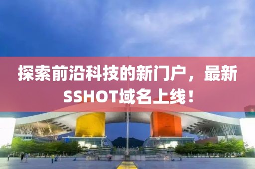 探索前沿科技的新門戶，最新SSHOT域名上線！