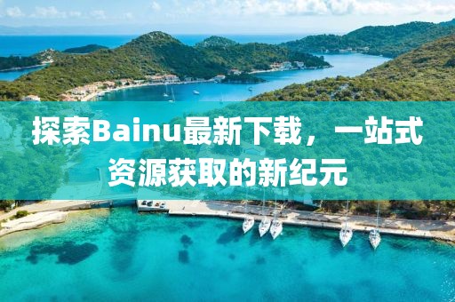 探索Bainu最新下載，一站式資源獲取的新紀(jì)元
