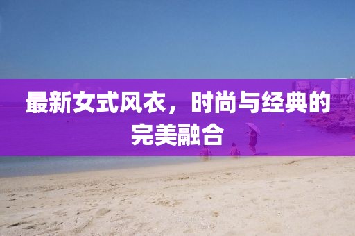 最新女式風衣，時尚與經典的完美融合