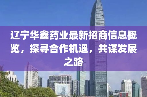 遼寧華鑫藥業(yè)最新招商信息概覽，探尋合作機遇，共謀發(fā)展之路
