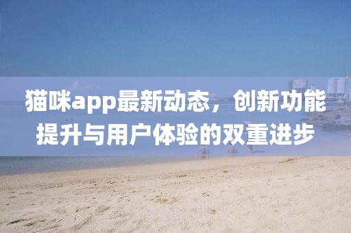 貓咪app最新動(dòng)態(tài)，創(chuàng)新功能提升與用戶體驗(yàn)的雙重進(jìn)步