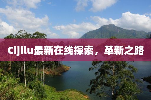 Cijilu最新在線探索，革新之路