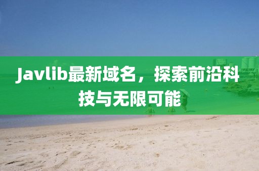 Javlib最新域名，探索前沿科技與無限可能