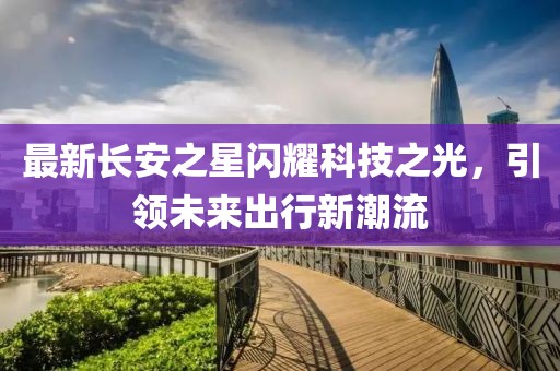 最新長安之星閃耀科技之光，引領未來出行新潮流