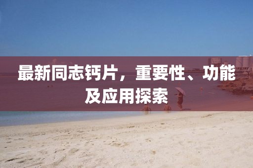 最新同志鈣片，重要性、功能及應(yīng)用探索
