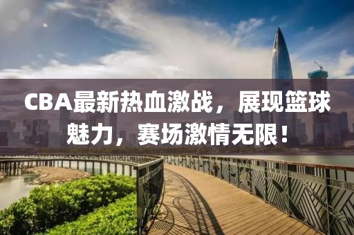 CBA最新熱血激戰(zhàn)，展現(xiàn)籃球魅力，賽場激情無限！