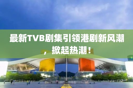 最新TVB劇集引領(lǐng)港劇新風(fēng)潮，掀起熱潮！