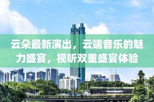 云朵最新演出，云端音樂的魅力盛宴，視聽雙重盛宴體驗