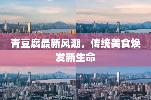 青豆腐最新風(fēng)潮，傳統(tǒng)美食煥發(fā)新生命