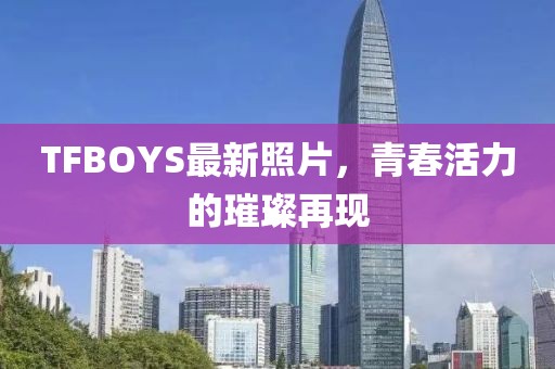 TFBOYS最新照片，青春活力的璀璨再現(xiàn)