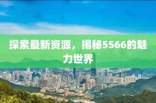 探索最新資源，揭秘5566的魅力世界