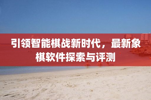引領(lǐng)智能棋戰(zhàn)新時代，最新象棋軟件探索與評測