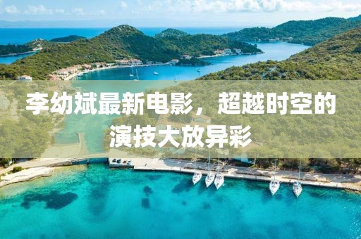 李幼斌最新電影，超越時空的演技大放異彩