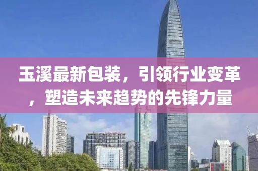 玉溪最新包裝，引領(lǐng)行業(yè)變革，塑造未來趨勢的先鋒力量