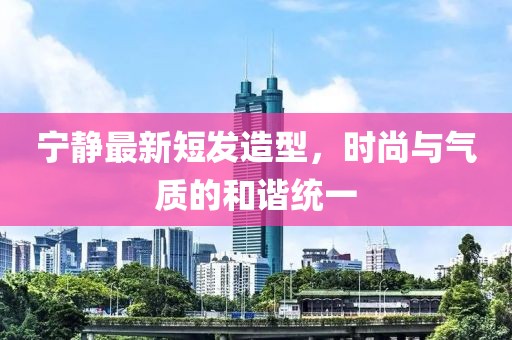 寧靜最新短發(fā)造型，時尚與氣質(zhì)的和諧統(tǒng)一