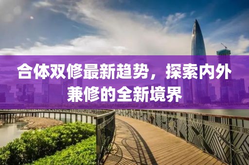 合體雙修最新趨勢(shì)，探索內(nèi)外兼修的全新境界
