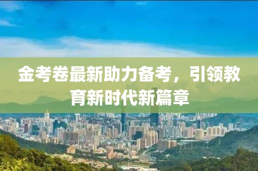 金考卷最新助力備考，引領(lǐng)教育新時代新篇章