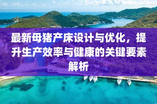 最新母豬產床設計與優(yōu)化，提升生產效率與健康的關鍵要素解析