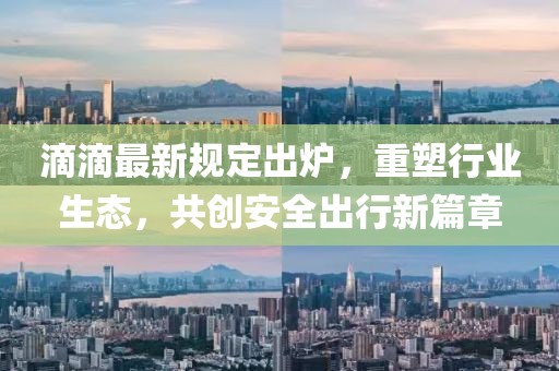 滴滴最新規(guī)定出爐，重塑行業(yè)生態(tài)，共創(chuàng)安全出行新篇章