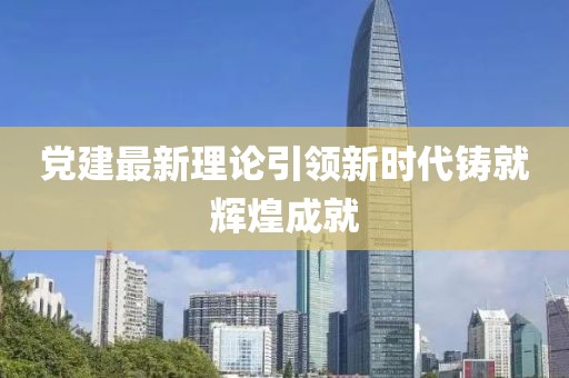 黨建最新理論引領新時代鑄就輝煌成就