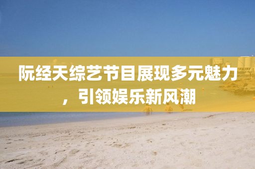 阮經天綜藝節(jié)目展現(xiàn)多元魅力，引領娛樂新風潮