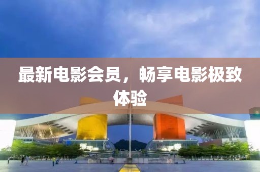 最新電影會(huì)員，暢享電影極致體驗(yàn)