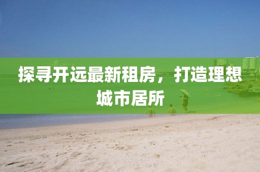 探尋開遠最新租房，打造理想城市居所