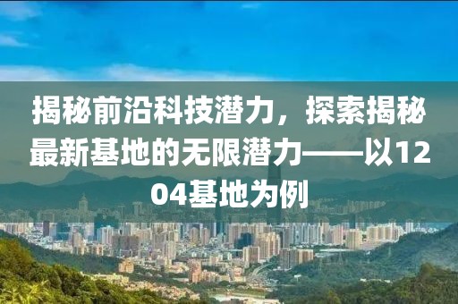 揭秘前沿科技潛力，探索揭秘最新基地的無限潛力——以1204基地為例