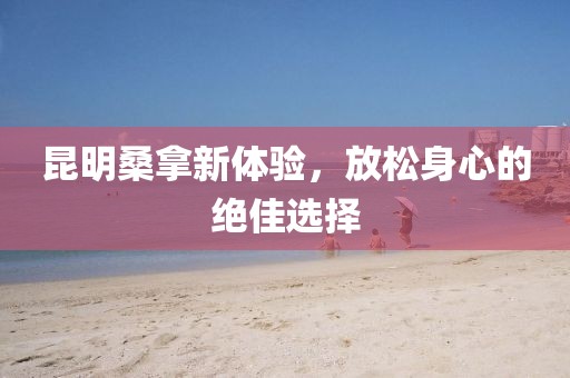 昆明桑拿新體驗，放松身心的絕佳選擇
